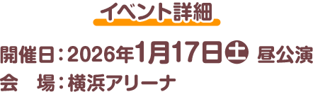 イベント詳細 開催日:2026年1月17日(土) 昼公演 会 場:横浜アリーナ