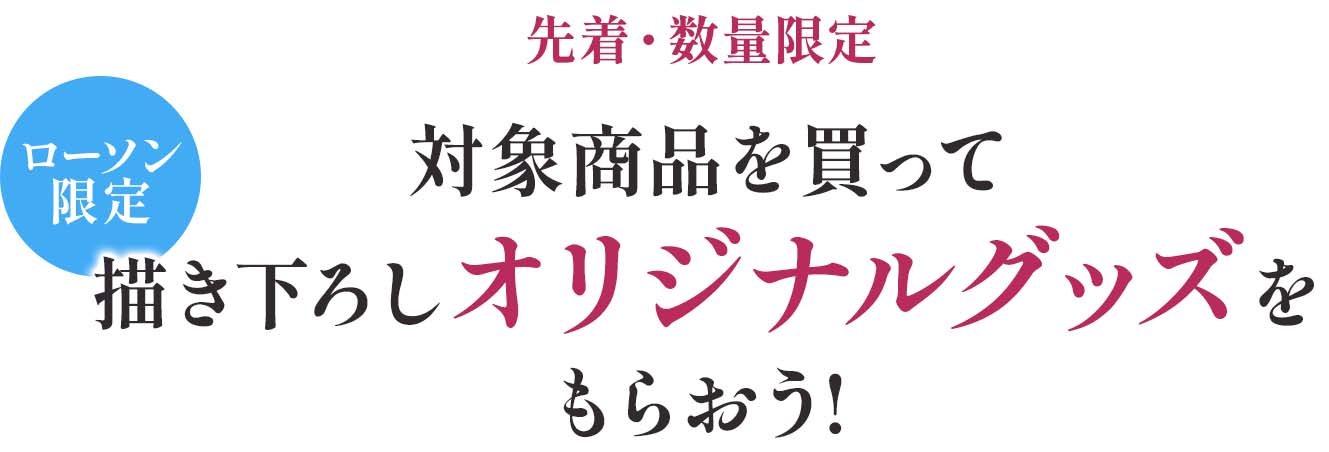 先着・数量限定 対象商品を買って ローソン限定描き下ろしオリジナルグッズをもらおう!