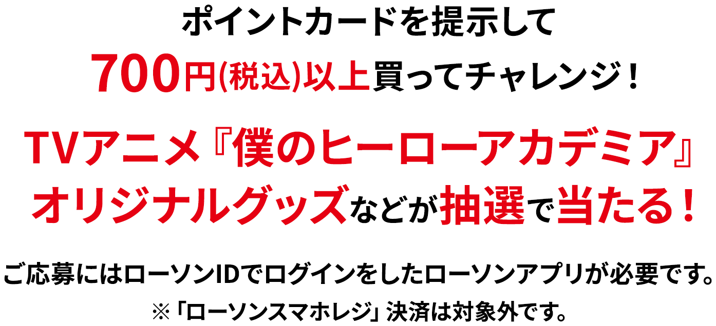 ポイントカードを提示して700円(税込)以上買ってチャレンジ！TVアニメ『僕のヒーローアカデミア』オリジナルグッズなどが抽選で当たる！ ご応募にはローソンIDでログインをしたローソンアプリが必要です。※「ローソンスマホレジ」決済は対象外です。