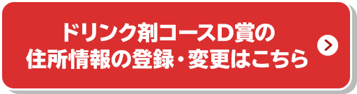 ドリンク剤コースD賞の住所情報の登録・変更はこちら