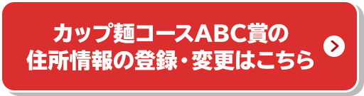 カップ麺コースABC賞の住所情報の登録・変更はこちら