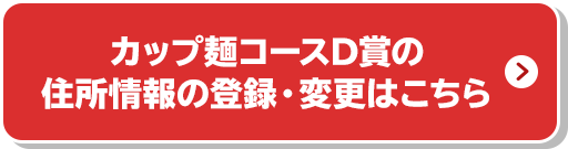 カップ麺コースD賞の住所情報の登録・変更はこちら