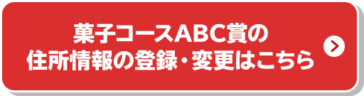 菓子コースABC賞の住所情報の登録・変更はこちら