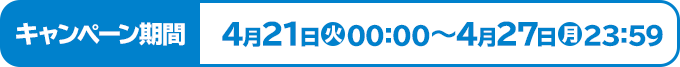 キャンペーン期間 4月21日(火)00:00～4月27日(月)23:59