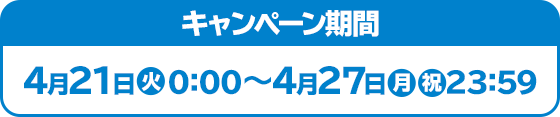 キャンペーン期間 4月21日(火)00:00～4月27日(月)23:59