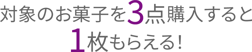 対象のお菓子を3点購入すると1枚もらえる！