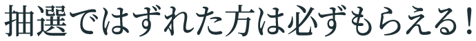 抽選ではずれた方は必ずもらえる！