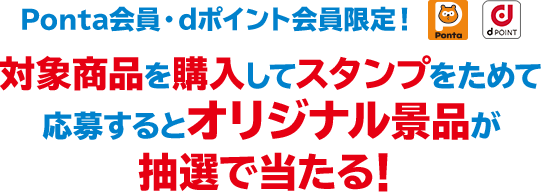 Ponta会員・dポイント会員限定！ 対象商品を購入してスタンプをためて応募するとオリジナル景品が抽選で当たる！