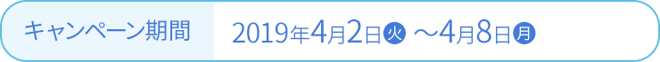 キャンペーン期間 2019年4月2日(火)〜4月8日(月)