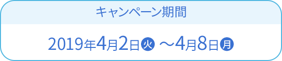 キャンペーン期間 2019年4月2日(火)〜4月8日(月)