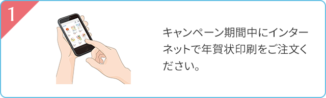 1 キャンペーン期間中にインターネットで年賀状印刷をご注文ください。