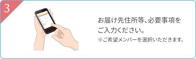 3 お届け地先住所等、必要事項をご入力ください。※ご希望メンバーを選択いただきます。