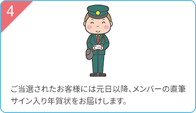 4 ご当選されたお客様には元旦以降、メンバーの直筆サイン入り年賀状をお届けします。