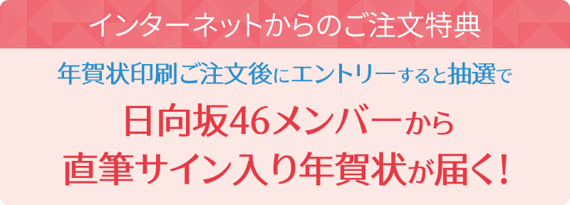 インターネットからのご注文特典 年賀状印刷ご注文後にエントリーすると抽選で日向坂46メンバーから直筆サイン入り年賀状が届く！