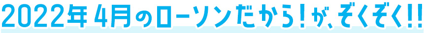 2022年4月のローソンだから！がぞくぞく！！