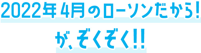 2022年4月のローソンだから！がぞくぞく！！