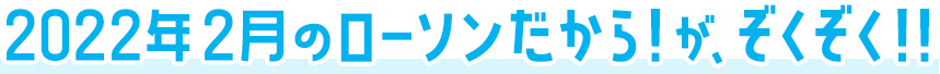 2022年2月のローソンだから！がぞくぞく！！