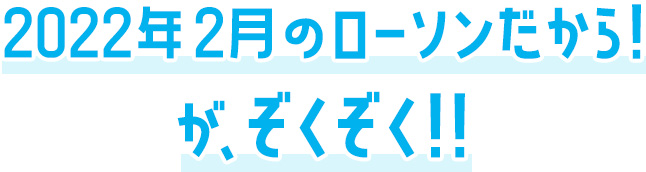 2022年2月のローソンだから！がぞくぞく！！