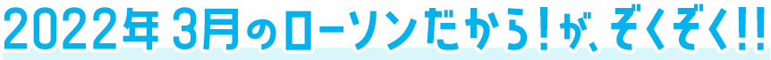 2022年3月のローソンだから！がぞくぞく！！