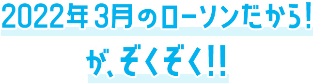 2022年3月のローソンだから！がぞくぞく！！