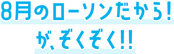 8月のローソンだから！がぞくぞく！！