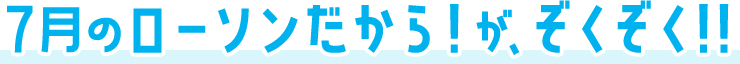 7月のローソンだから！がぞくぞく！！