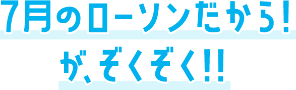 7月のローソンだから！がぞくぞく！！