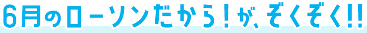 6月のローソンだから！がぞくぞく！！