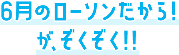 6月のローソンだから！がぞくぞく！！