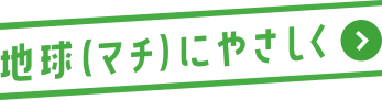 地球（マチ）にやさしく