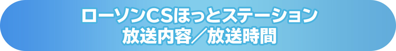 ローソンCSほっとステーション放送内容／放送時間