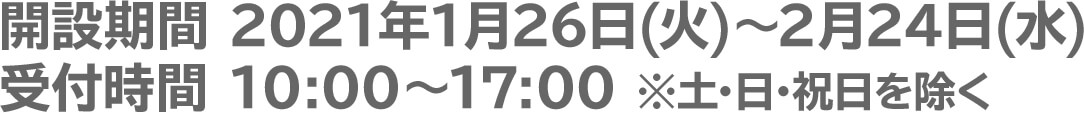 開設期間 2021年1月26日(火)～2月24日(水)　受付時間 10:00～17:00 ※土･日･祝日を除く