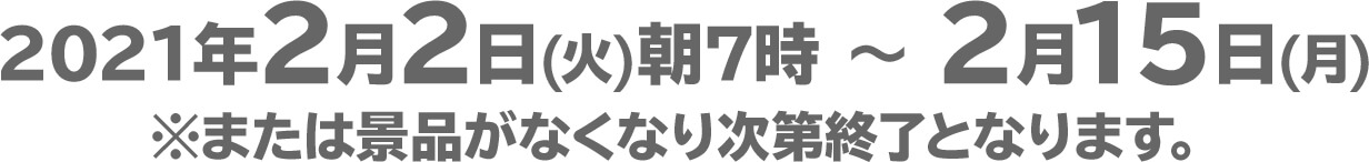 2021年2月2日(火)朝7時 ～ 2月15日(月)※または景品がなくなり次第終了となります。