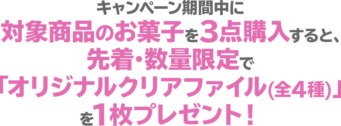 キャンペーン期間中に対象商品のお菓子を3点購入すると、先着･数量限定で「オリジナルクリアファイル(全4種)」を1枚プレゼント！