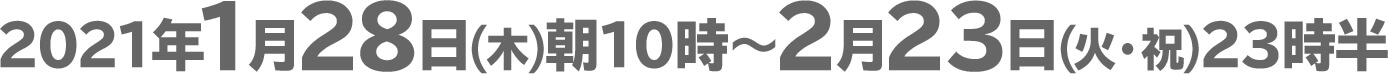 2021年1月28日(木)朝10時〜2月23日(火・祝)23時半