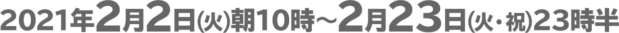 2021年2月2日(火)朝10時〜2月23日(火・祝)23時半