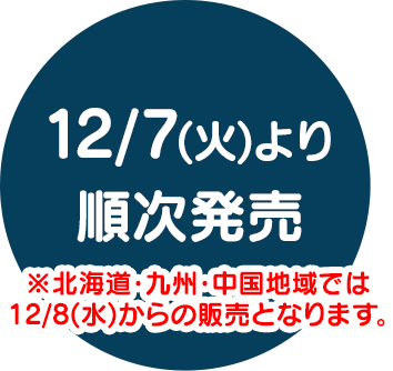 12/7(火)より順次発売※北海道・九州・中国地域では12/8(水)からの販売となります。