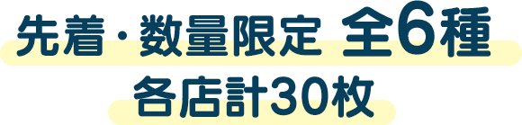 先着・数量限定 全6種　各店計30枚