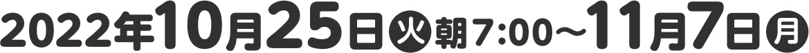 2022年10月25日(火)朝７:00〜11月7日(月)