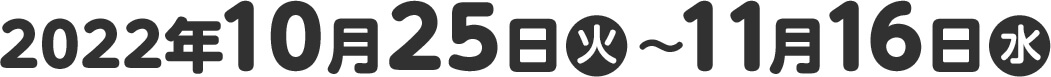 2022年10月25日(火)〜11月16日(水)