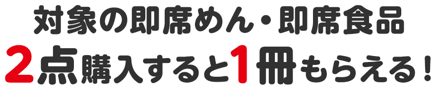 対象の即席めん・フード2点購入すると1冊もらえる！