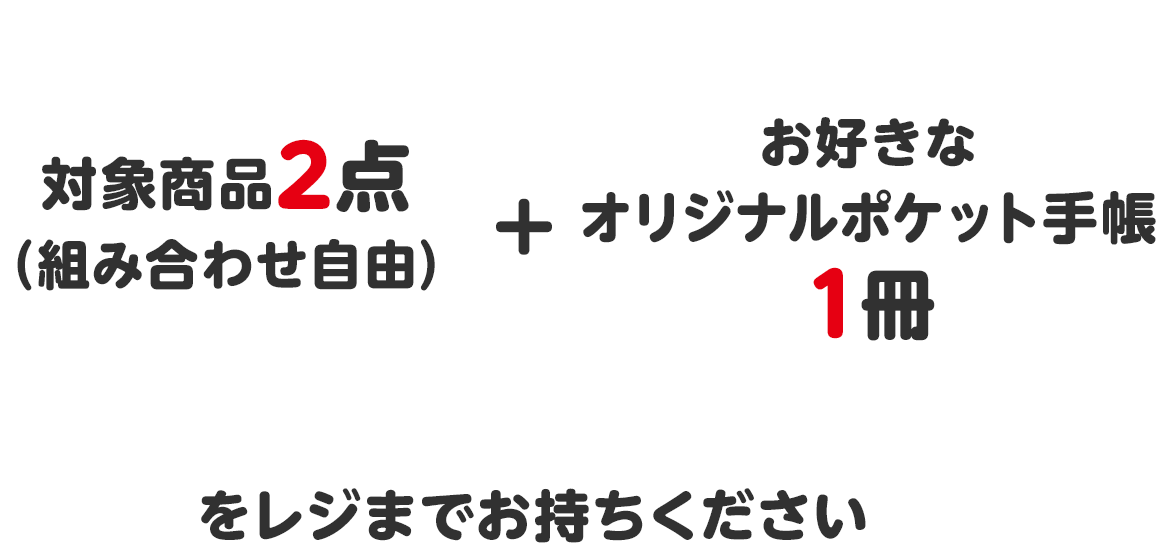 対象商品2点（組み合わせ自由）＋お好きなオリジナルポケット手帳１冊をレジまでお持ちください