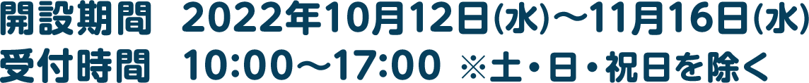 開設期間  2022年10月12日(水)〜11月16日(水)/受付時間  10:00〜17:00 ※土・日・祝日を除く