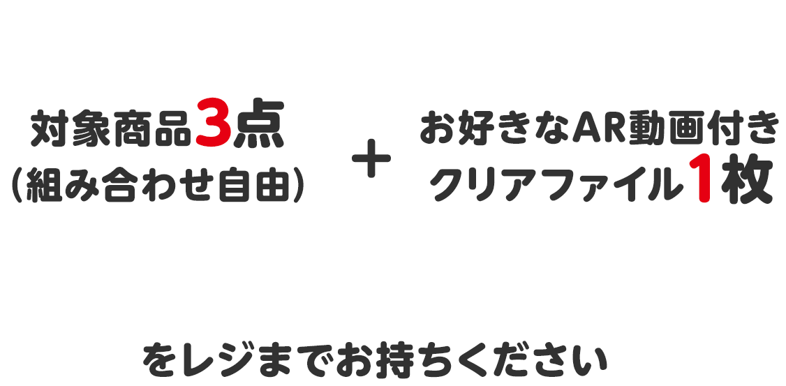 対象商品3点（組み合わせ自由）＋お好きなAR動画付きクリアファイル１枚をレジまでお持ちください