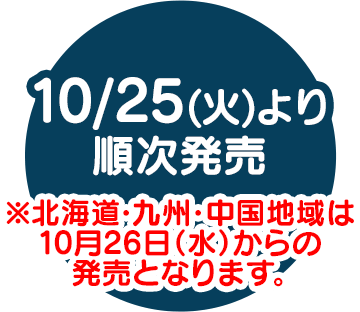 10/25(火)より順次発売 ※北海道・九州・中国地域は10月26日(水)からの発売となります。
