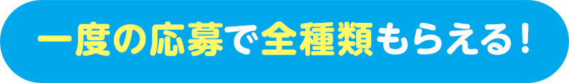 一度の応募で全種類もらえる！