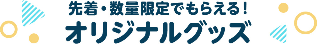 先着・数量限定でもらえる！オリジナルグッズ