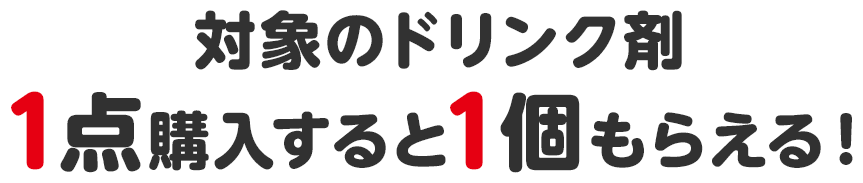 対象のドリンク剤1点購入すると1個もらえる！