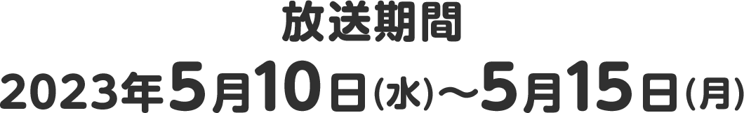 放送期間 2023年5月10日(水)～5月15日(月)