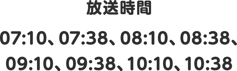 放送時間 07:10、07:38、08:10、08:38、09:10、09:38、10:10、10:38